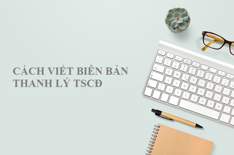 Hướng dẫn cực kỳ chi tiết cách viết biên bản thanh lý tài sản